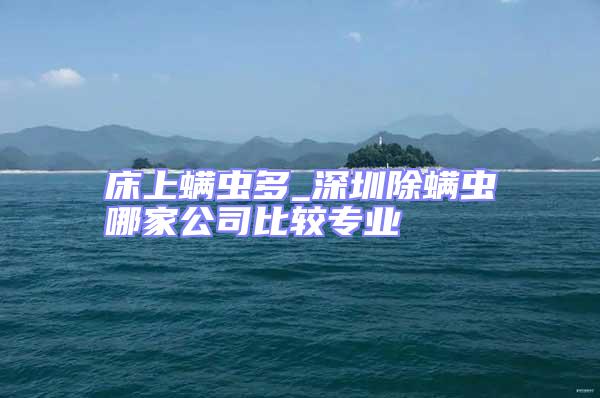 床上螨蟲多_深圳除螨蟲哪家公司比較專業