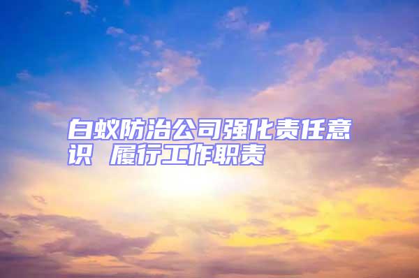 白蟻防治公司強化責任意識 履行工作職責
