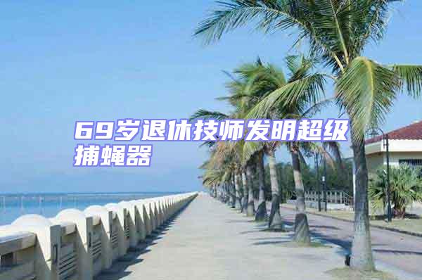 69歲退休技師發(fā)明超級捕蠅器