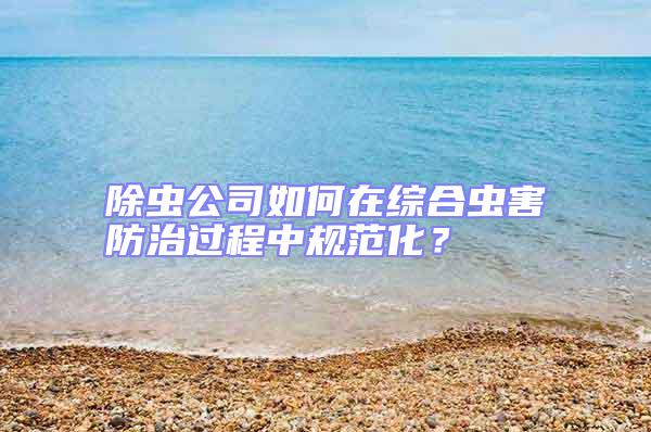 除蟲公司如何在綜合蟲害防治過程中規(guī)范化？