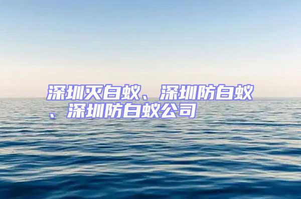深圳滅白蟻、深圳防白蟻、深圳防白蟻公司