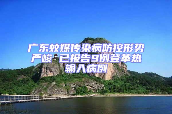 廣東蚊媒傳染病防控形勢嚴峻 已報告9例登革熱輸入病例