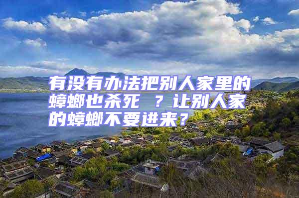 有沒有辦法把別人家里的蟑螂也殺死 ？讓別人家的蟑螂不要進來？