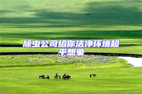 除蟲公司給你潔凈環(huán)境超乎想象