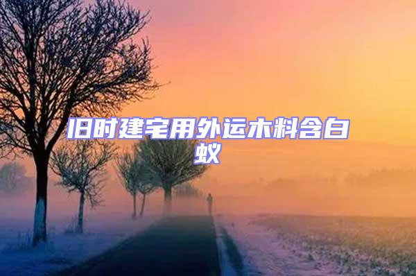 舊時(shí)建宅用外運(yùn)木料含白蟻