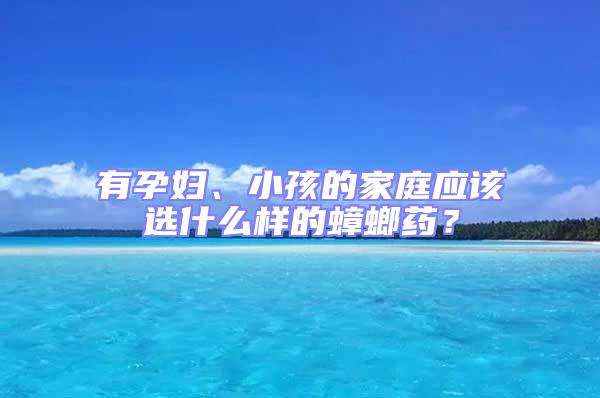 有孕婦、小孩的家庭應(yīng)該選什么樣的蟑螂藥？