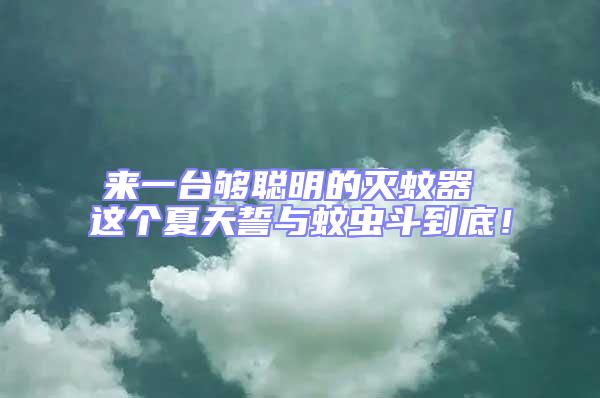 來一臺(tái)夠聰明的滅蚊器 這個(gè)夏天誓與蚊蟲斗到底！