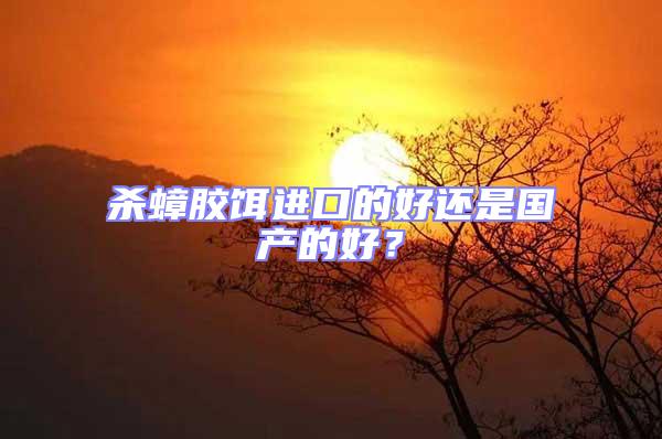 殺蟑膠餌進(jìn)口的好還是國產(chǎn)的好？