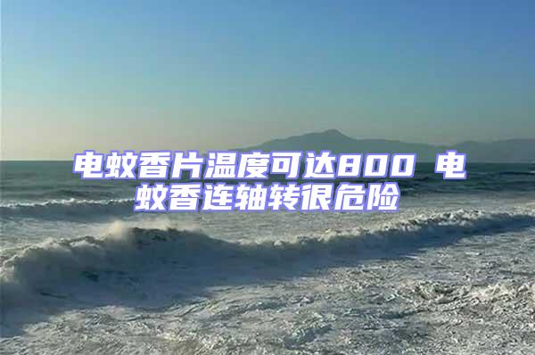 電蚊香片溫度可達800℃電蚊香連軸轉很危險