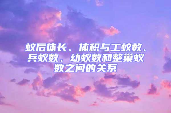 蟻后體長、體積與工蟻數、兵蟻數、幼蟻數和整巢蟻數之間的關系