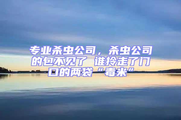 專業殺蟲公司,殺蟲公司的包不見了 誰拎走了門口的兩袋“毒米”