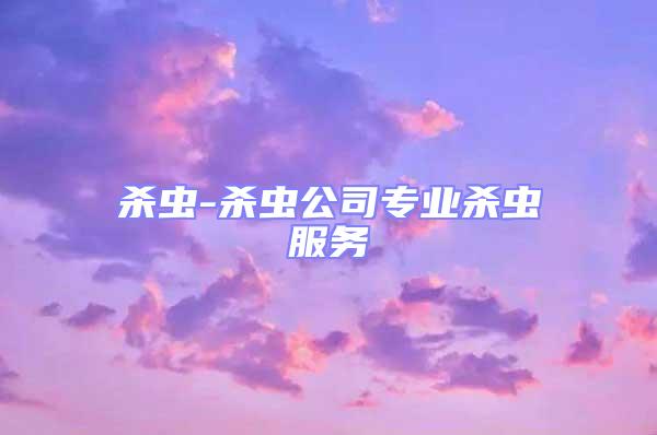 殺蟲(chóng)-殺蟲(chóng)公司專業(yè)殺蟲(chóng)服務(wù)