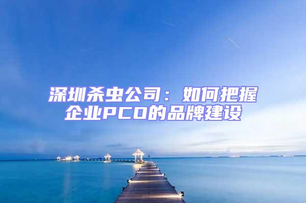 深圳殺蟲公司:如何把握企業(yè)PCO的品牌建設(shè)