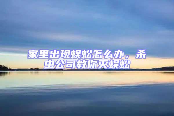 家里出現(xiàn)蜈蚣怎么辦，殺蟲(chóng)公司教你滅蜈蚣