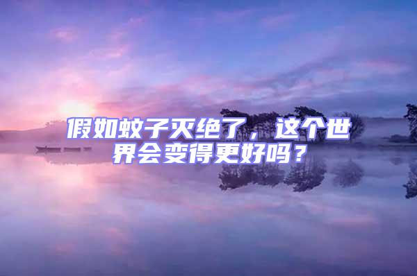 假如蚊子滅絕了，這個世界會變得更好嗎？