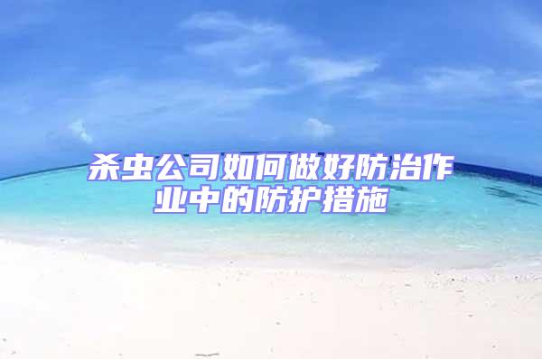 殺蟲公司如何做好防治作業(yè)中的防護(hù)措施