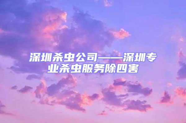 深圳殺蟲公司——深圳專業(yè)殺蟲服務除四害