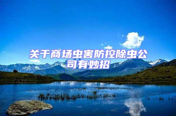 關(guān)于商場(chǎng)蟲害防控除蟲公司有妙招