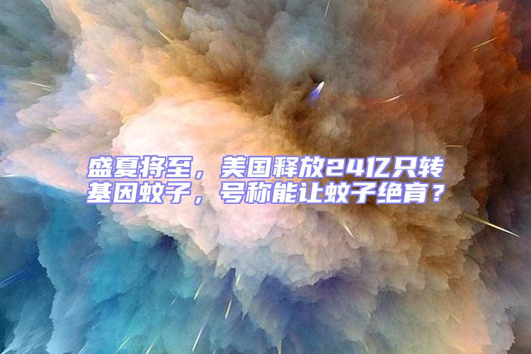 盛夏將至，美國釋放24億只轉基因蚊子，號稱能讓蚊子絕育？