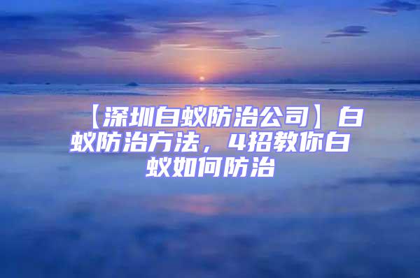 【深圳白蟻防治公司】白蟻防治方法，4招教你白蟻如何防治