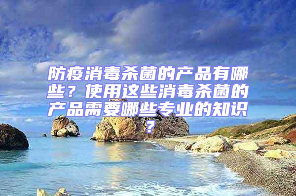 防疫消毒殺菌的產品有哪些？使用這些消毒殺菌的產品需要哪些專業的知識？