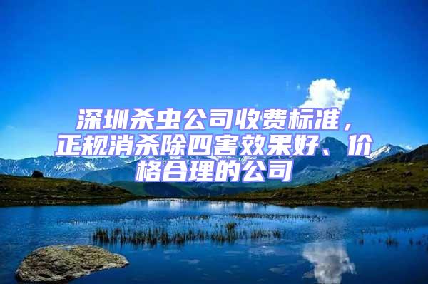 深圳殺蟲公司收費標(biāo)準(zhǔn)，正規(guī)消殺除四害效果好、價格合理的公司