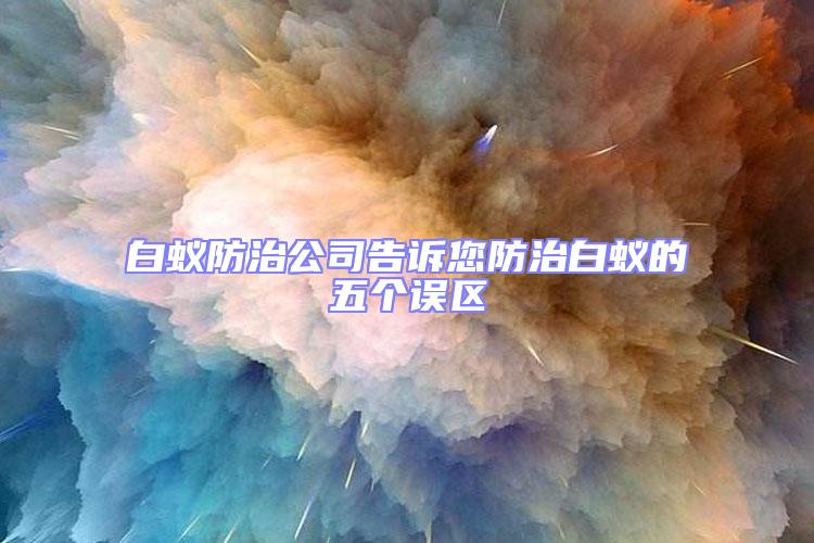 白蟻防治公司告訴您防治白蟻的五個誤區