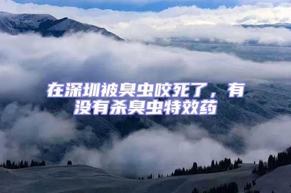 在深圳被臭蟲咬死了，有沒有殺臭蟲特效藥
