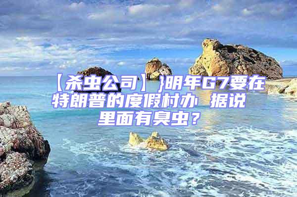 【殺蟲公司】}明年G7要在特朗普的度假村辦 據(jù)說里面有臭蟲？