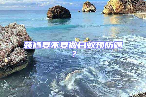 裝修要不要做白蟻預(yù)防啊？