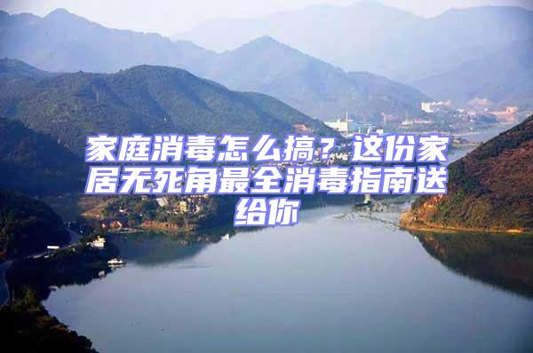 家庭消毒怎么搞？這份家居無死角最全消毒指南送給你