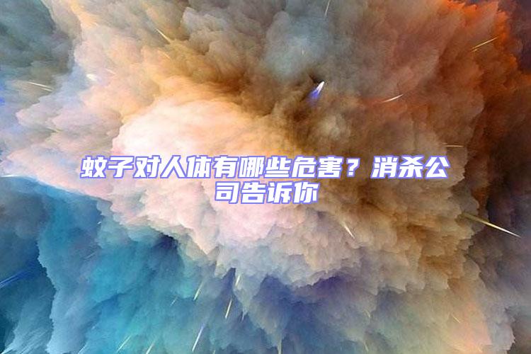 蚊子對人體有哪些危害？消殺公司告訴你