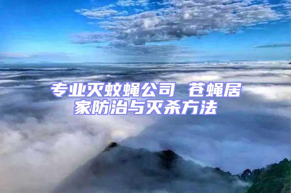 專業滅蚊蠅公司 蒼蠅居家防治與滅殺方法