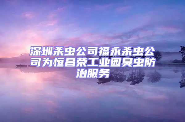 深圳殺蟲公司福永殺蟲公司為恒昌榮工業(yè)園臭蟲防治服務