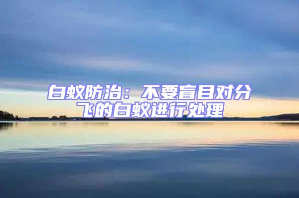 白蟻防治：不要盲目對(duì)分飛的白蟻進(jìn)行處理