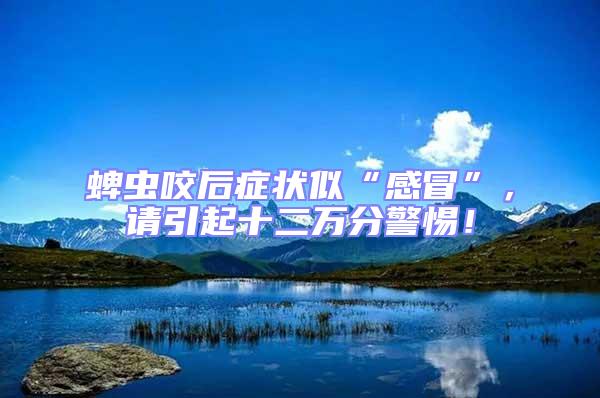 蜱蟲咬后癥狀似“感冒”，請引起十二萬分警惕！