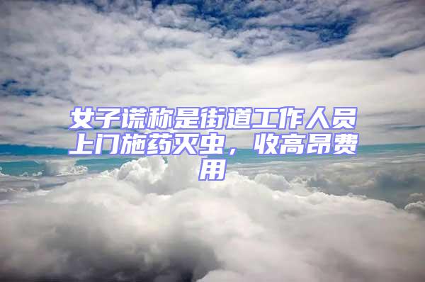 女子謊稱是街道工作人員上門施藥滅蟲，收高昂費用
