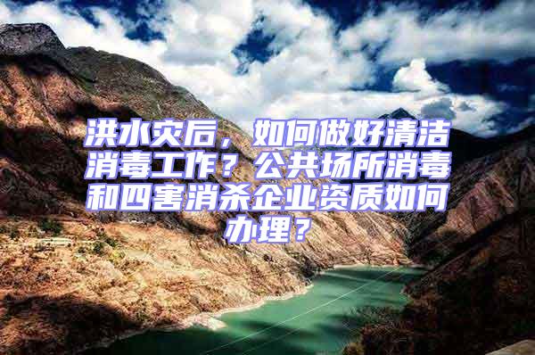 洪水災(zāi)后，如何做好清潔消毒工作？公共場所消毒和四害消殺企業(yè)資質(zhì)如何辦理？
