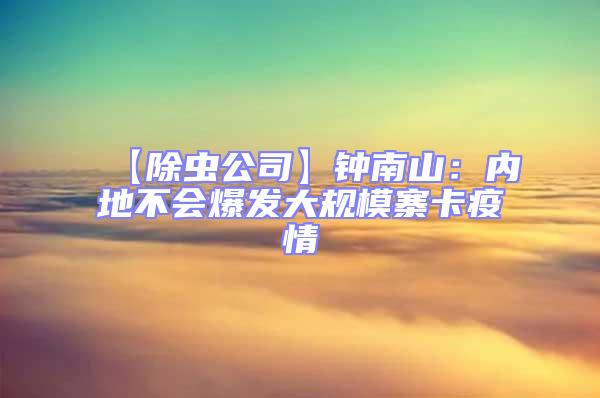 【除蟲公司】鐘南山：內地不會爆發大規模寨卡疫情