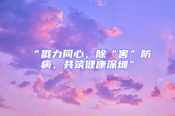 “戮力同心，除“害”防病，共筑健康深圳”