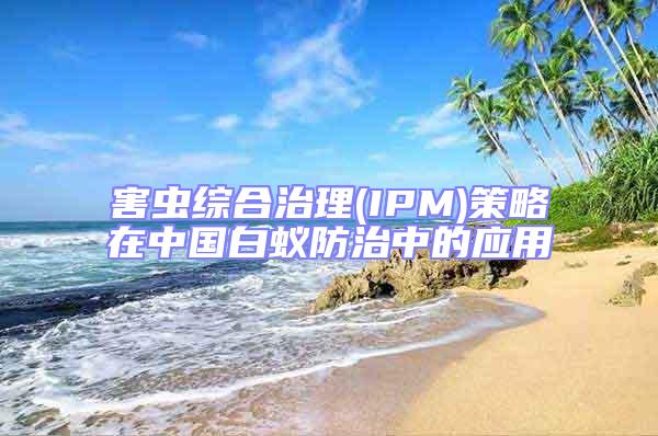害蟲綜合治理(IPM)策略在中國白蟻防治中的應(yīng)用