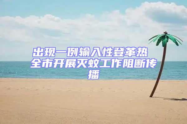 出現(xiàn)一例輸入性登革熱 全市開展滅蚊工作阻斷傳播