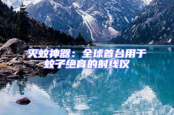 滅蚊神器：全球首臺(tái)用于蚊子絕育的射線儀