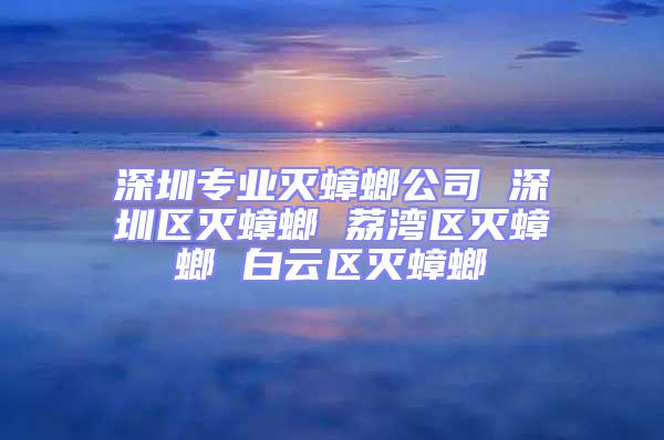 深圳專(zhuān)業(yè)滅蟑螂公司 深圳區(qū)滅蟑螂 荔灣區(qū)滅蟑螂 白云區(qū)滅蟑螂
