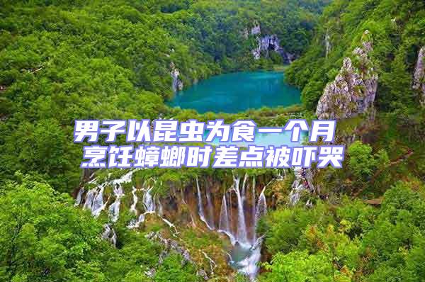 男子以昆蟲(chóng)為食一個(gè)月 烹飪蟑螂時(shí)差點(diǎn)被嚇哭