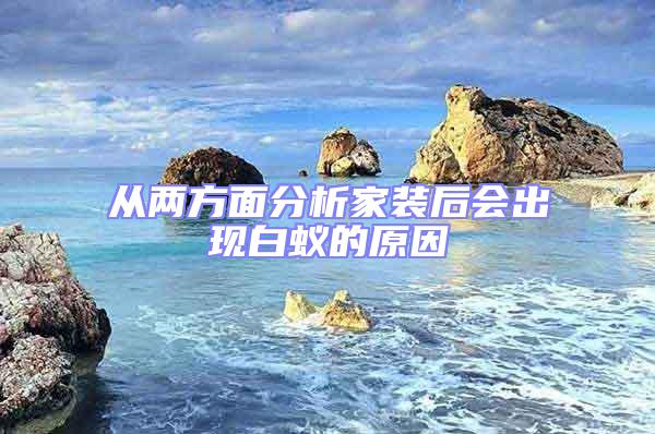 從兩方面分析家裝后會(huì)出現(xiàn)白蟻的原因