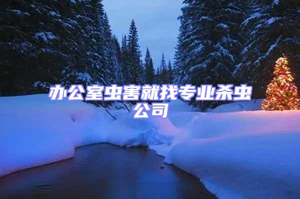 辦公室蟲害就找專業(yè)殺蟲公司