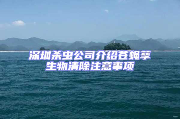 深圳殺蟲公司介紹蒼蠅孳生物清除注意事項(xiàng)