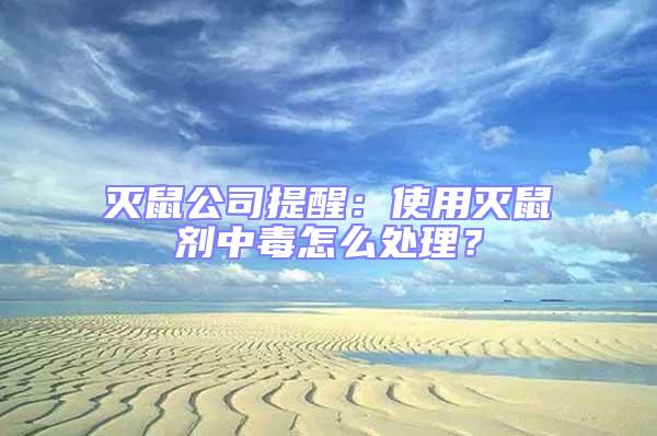 滅鼠公司提醒:使用滅鼠劑中毒怎么處理?