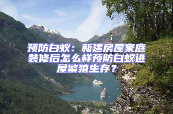 預防白蟻:新建房屋家庭裝修后怎么樣預防白蟻進屋繁殖生存?